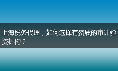 上海税务代理，如何选择有资质的审计验资机构？
