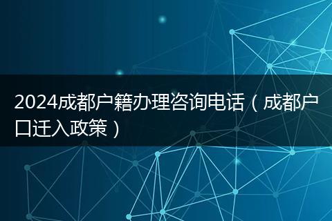 2024成都户籍办理咨询电话（成都户口迁入政策）
