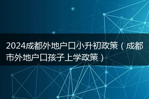 2024成都外地户口小升初政策（成都市外地户口孩子上学政策）