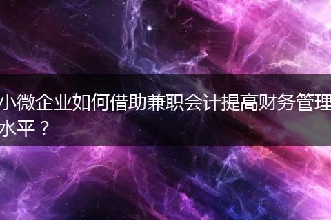 小微企业如何借助兼职会计提高财务管理水平？