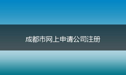成都市网上申请公司注册