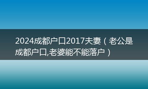 2024成都户口2017夫妻（老公是成都户口,老婆能不能落户）