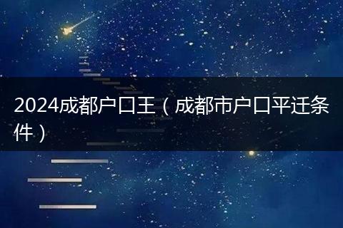 2024成都户口王（成都市户口平迁条件）