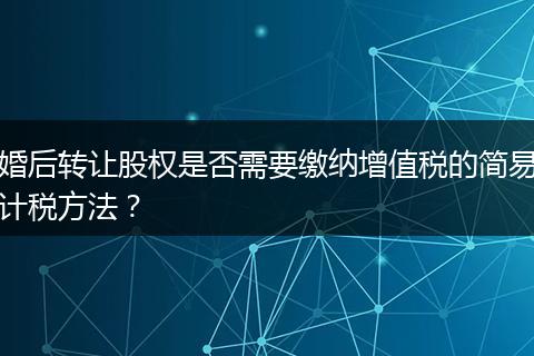 婚后转让股权是否需要缴纳增值税的简易计税方法？