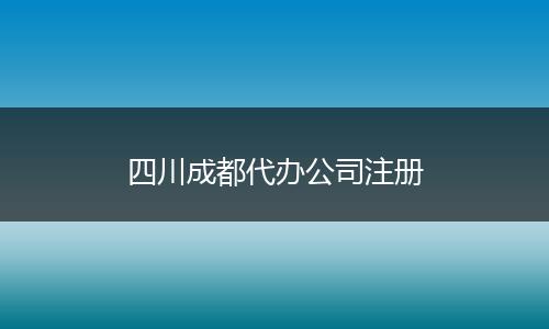 四川成都代办公司注册