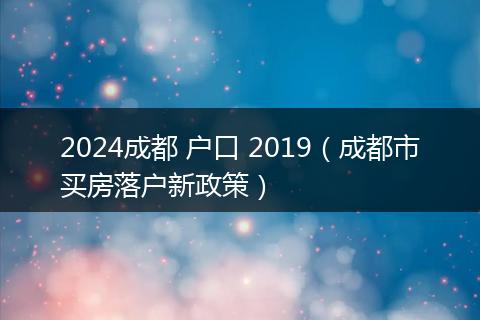 2024成都 户口 2019（成都市买房落户新政策）