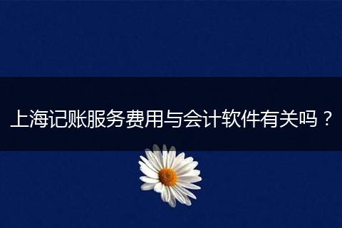 上海记账服务费用与会计软件有关吗？