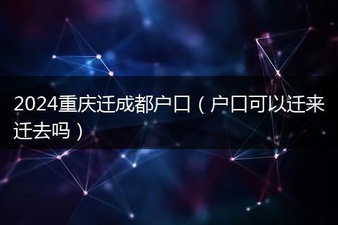 2024重庆迁成都户口（户口可以迁来迁去吗）