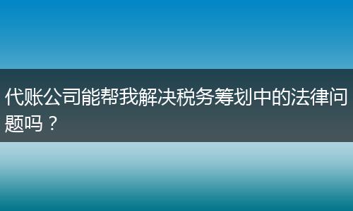 代账公司能帮我解决税务筹划中的法律问题吗？