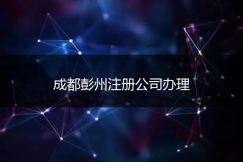 成都彭州注册公司办理