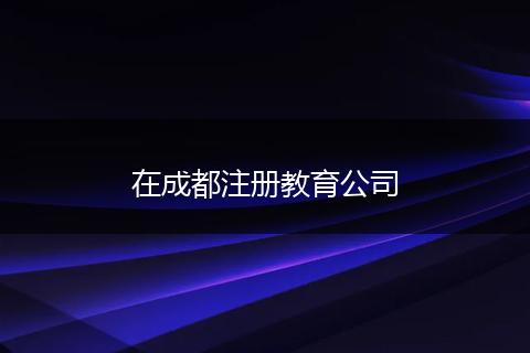 在成都注册教育公司