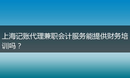 上海记账代理兼职会计服务能提供财务培训吗？