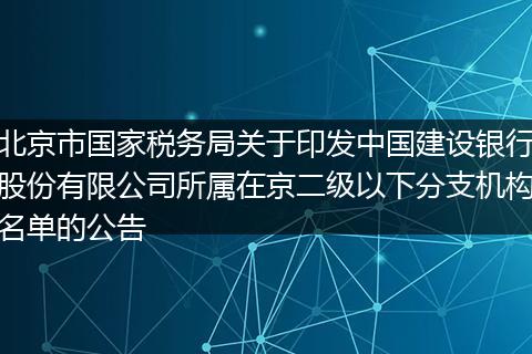 北京市国家税务局关于印发中国建设银行股份有限公司所属在京二级以下分支机构名单的公告