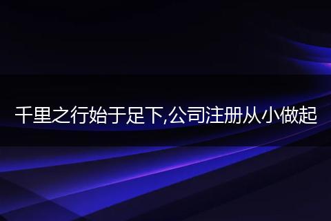 千里之行始于足下,公司注册从小做起