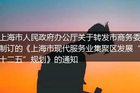 上海市人民政府办公厅关于转发市商务委制订的《上海市现代服务业集聚区发展“十二五”规划》的通知