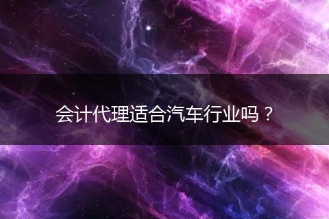 会计代理适合汽车行业吗？