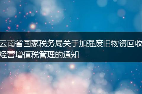 云南省国家税务局关于加强废旧物资回收经营增值税管理的通知