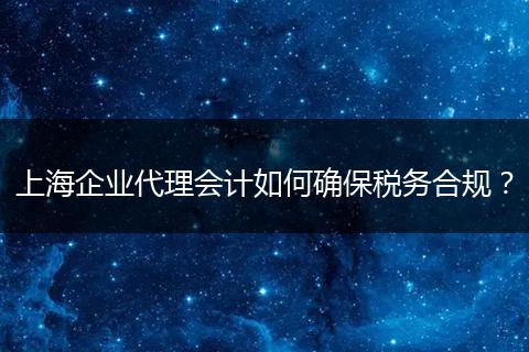 上海企业代理会计如何确保税务合规？