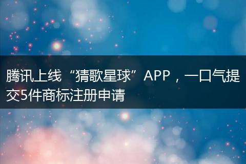 腾讯上线“猜歌星球”APP,一口气提交5件商标注册申请