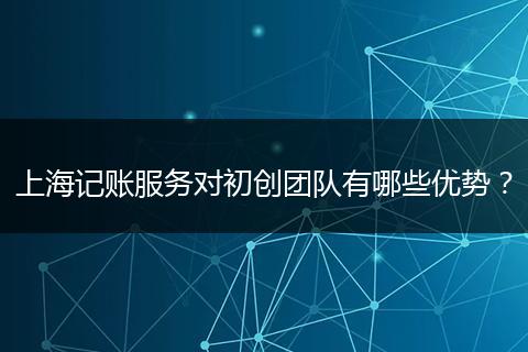 上海记账服务对初创团队有哪些优势？
