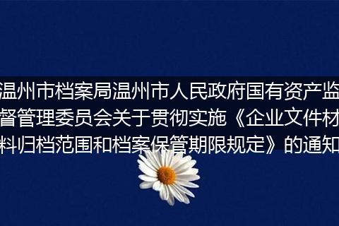 温州市档案局温州市人民政府国有资产监督管理委员会关于贯彻实施《企业文件材料归档范围和档案保管期限规定》的通知