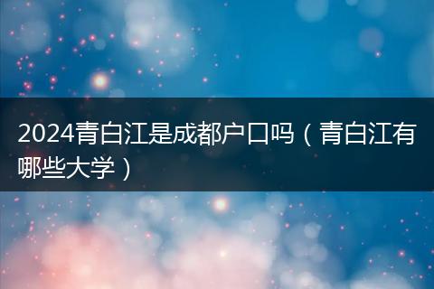 2024青白江是成都户口吗（青白江有哪些大学）