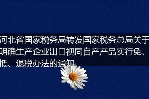河北省国家税务局转发国家税务总局关于明确生产企业出口视同自产产品实行免、抵、退税办法的通知