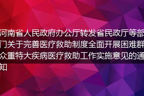河南省人民政府办公厅转发省民政厅等部门关于完善医疗救助制度全面开展困难群众重特大疾病医疗救助工作实施意见的通知