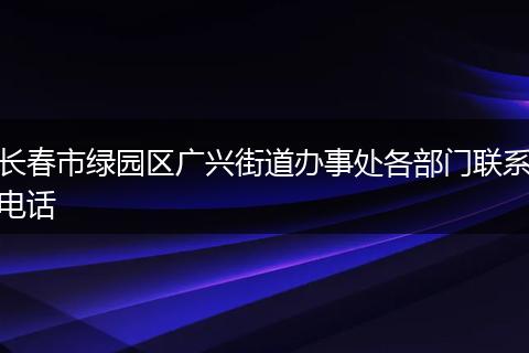 长春市绿园区广兴街道办事处各部门联系电话