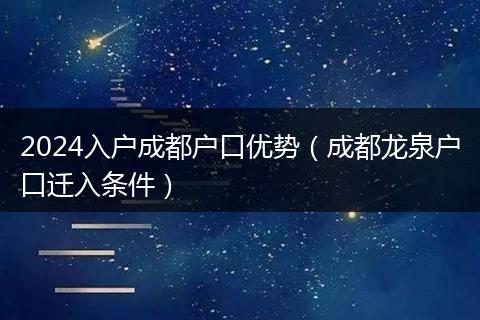 2024入户成都户口优势（成都龙泉户口迁入条件）