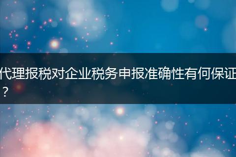 代理报税对企业税务申报准确性有何保证？