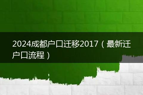 2024成都户口迁移2017（最新迁户口流程）