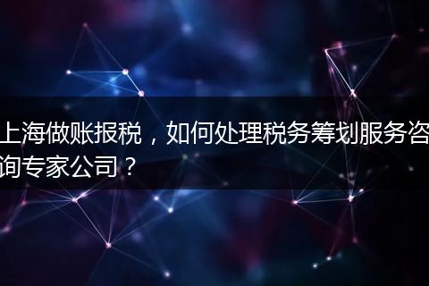 上海做账报税，如何处理税务筹划服务咨询专家公司？