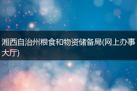 湘西自治州粮食和物资储备局(网上办事大厅)