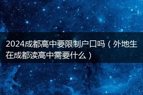 2024成都高中要限制户口吗（外地生在成都读高中需要什么）