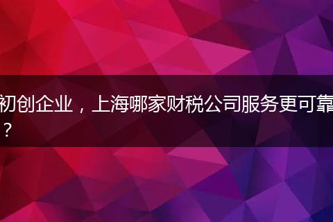 初创企业，上海哪家财税公司服务更可靠？