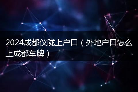 2024成都仪陇上户口（外地户口怎么上成都车牌）