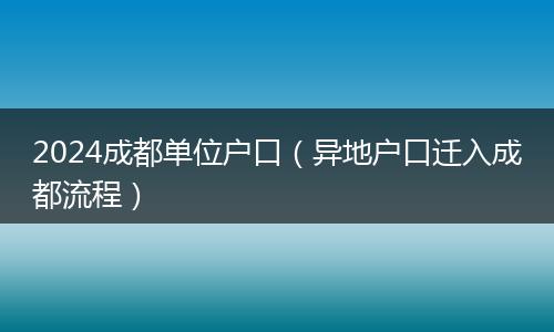 2024成都单位户口（异地户口迁入成都流程）