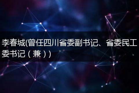 李春城(曾任四川省委副书记、省委民工委书记（兼）)