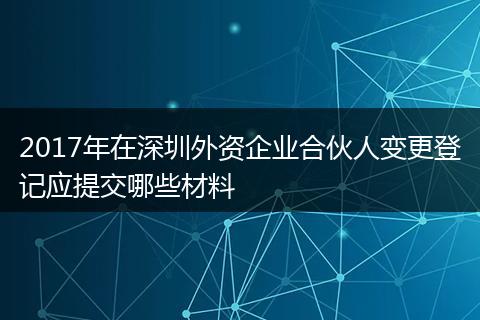 2017年在深圳外资企业合伙人变更登记应提交哪些材料