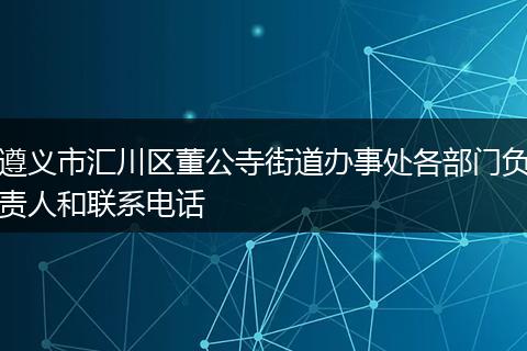 遵义市汇川区董公寺街道办事处各部门负责人和联系电话