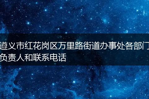 遵义市红花岗区万里路街道办事处各部门负责人和联系电话