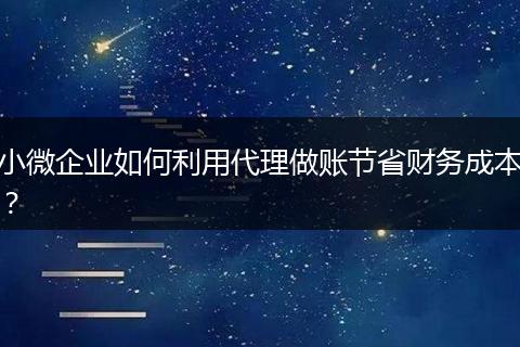 小微企业如何利用代理做账节省财务成本？