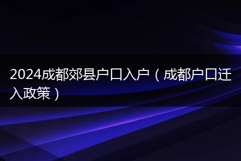 2024成都郊县户口入户（成都户口迁入政策）