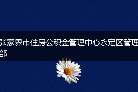 张家界市住房公积金管理中心永定区管理部