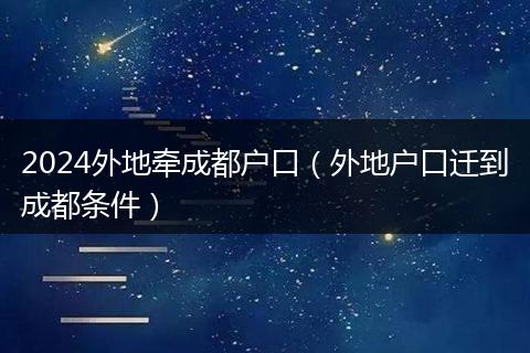 2024外地牵成都户口（外地户口迁到成都条件）