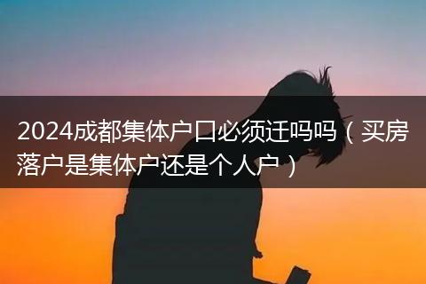 2024成都集体户口必须迁吗吗(买房落户是集体户还是个人户)