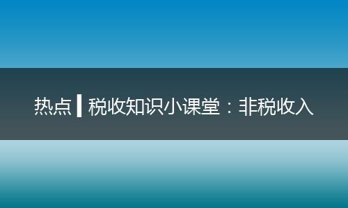 热点 ▍税收知识小课堂：非税收入