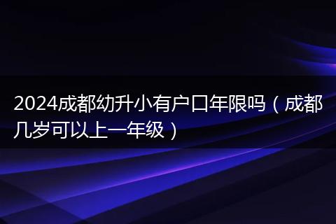 2024成都幼升小有户口年限吗(成都几岁可以上一年级)
