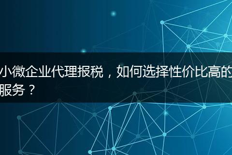 小微企业代理报税，如何选择性价比高的服务？